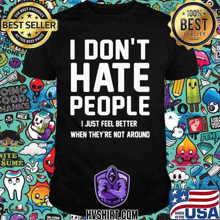 I Don't Hate People I Just Feel Better When They're Not Around Shirt