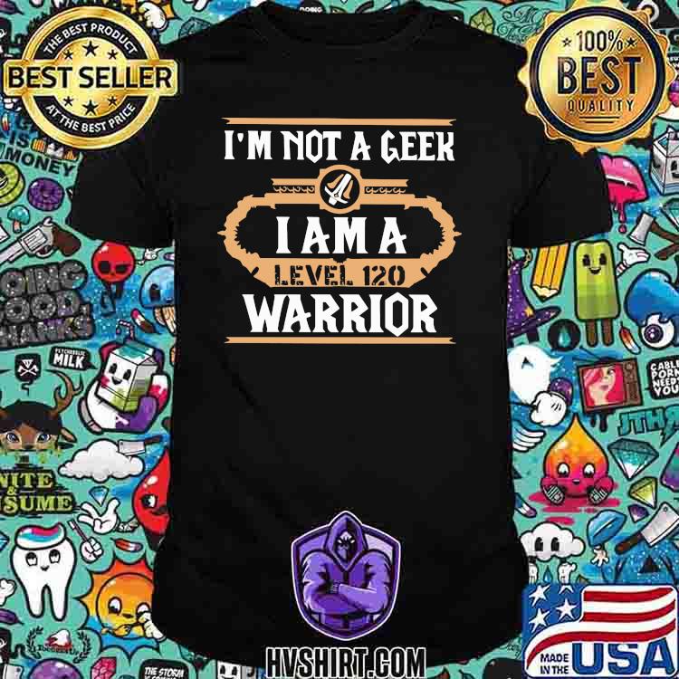 I'm Not A Geek I am A Level 120 Warrior Shirt