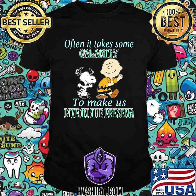 Often it takes some calamity to make us live in the presene charlie and snoopy shirt