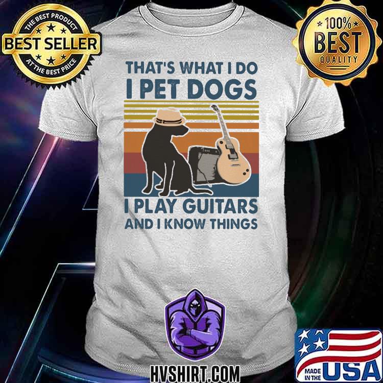 That's What I Do I Pet Dogs I Play Guitars And I Know Things Vintage Shirt