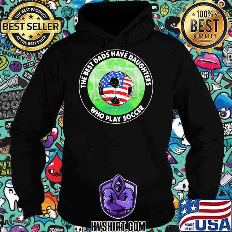 The Best Dads Have Daughters Who Play Soccer Shirt Hoodie