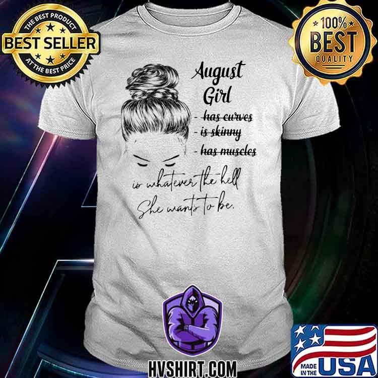 August Girl Has Curves IS Skinny Has Muscles Is Whatever The Hell She Wants To Be Shirt