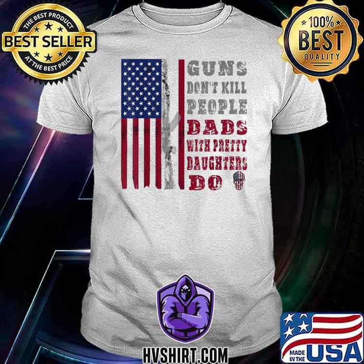 Guns Don't Kill People Dads With Pretty Daughters American Flag T-Shirt