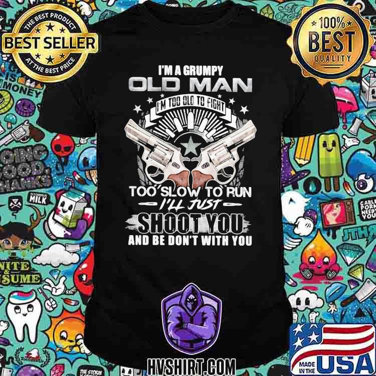 I'm A Grumpy Old Man Too Slow To Run I'll Just Shoot You And Be Don't With You Gun Shirt