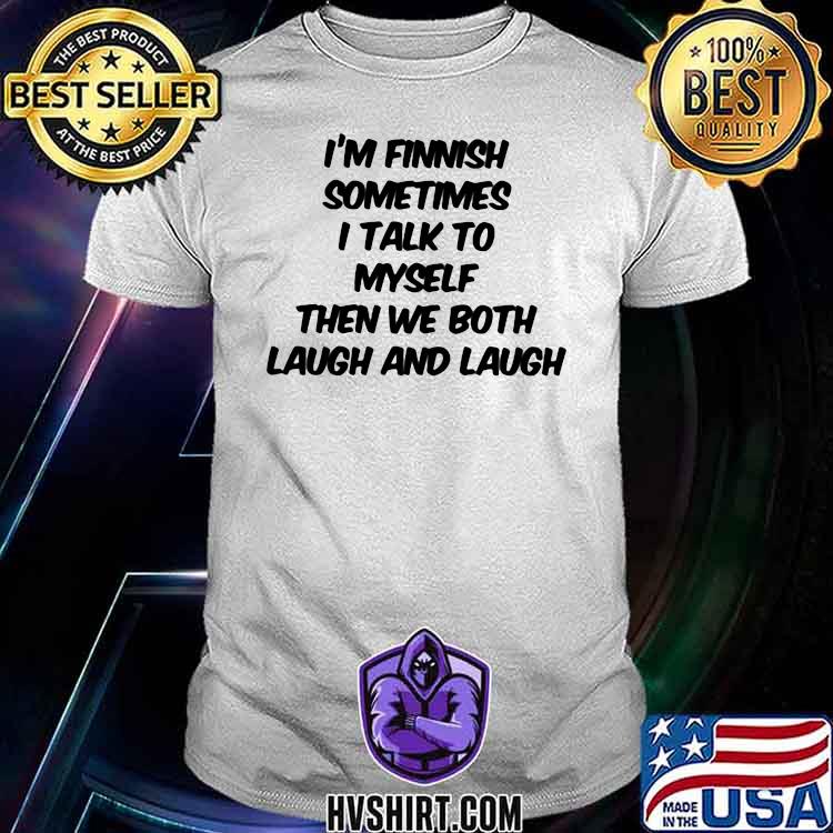 I'm Finish Sometimes I Talk To Myself Then We Both Laugh And Laugh Shirt