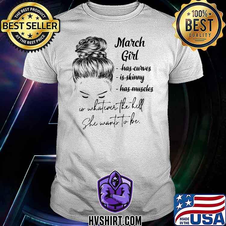 March Girl Has Curves IS Skinny Has Muscles Is Whatever The Hell She Wants To Be Shirt