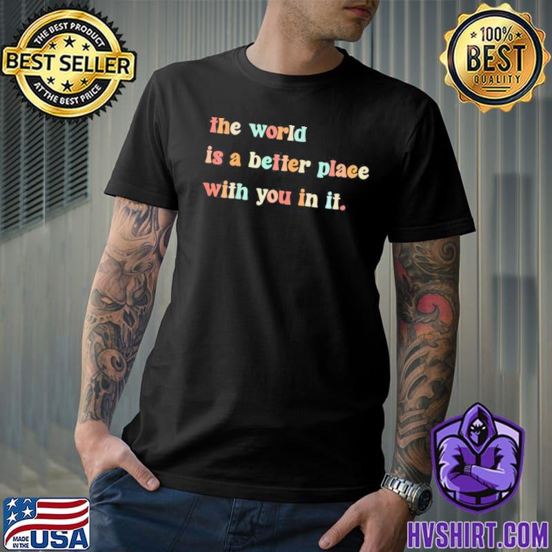 The world is a better place with you in it positive mindset classic shirt