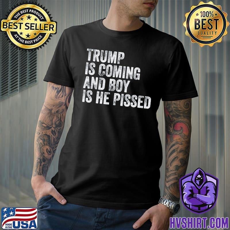Trump is coming and boy is he pissed classic shirt