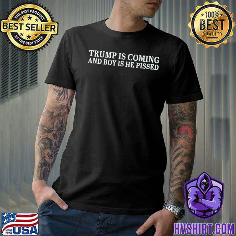 Trump is coming and boy is he pissed quote classic shirt