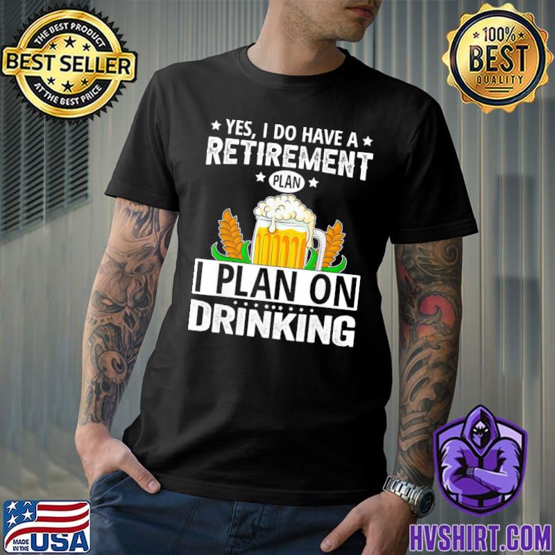 Yes I do have a retirement plan I plan on drinking classic shirt