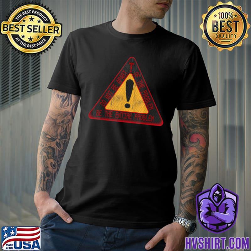 Don't Be Part Of The Problem Be The Entire Problem Danger Sign T-Shirt