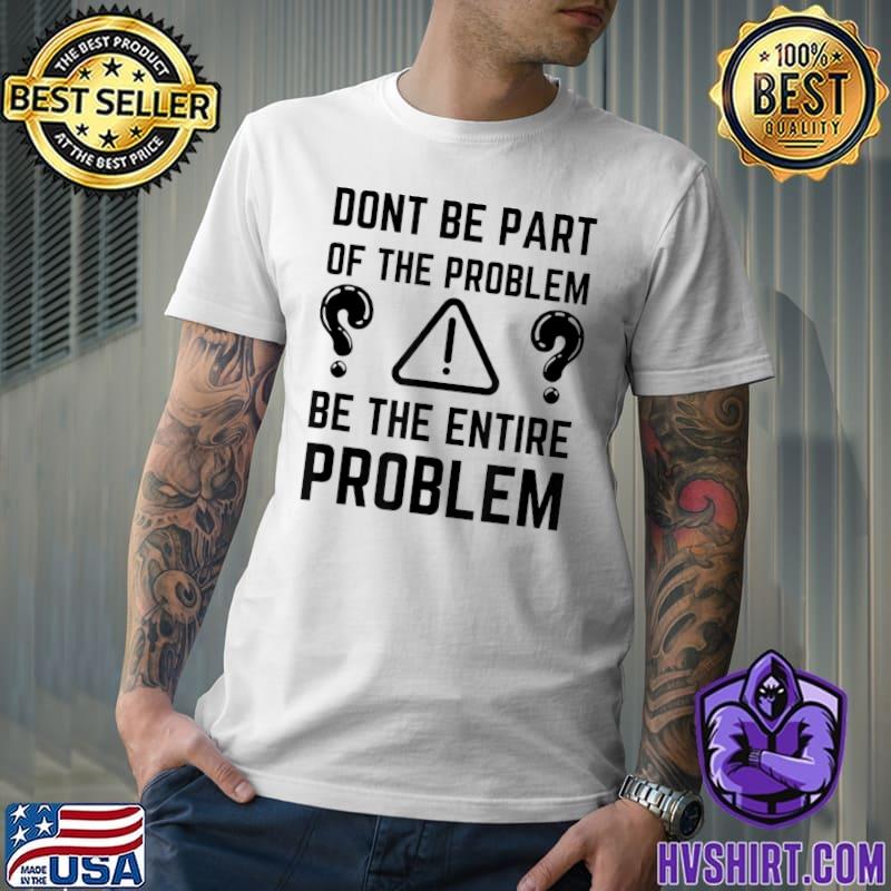 Don't Be Part Of The Problem Be The Entire Problem Question Mark T-Shirt