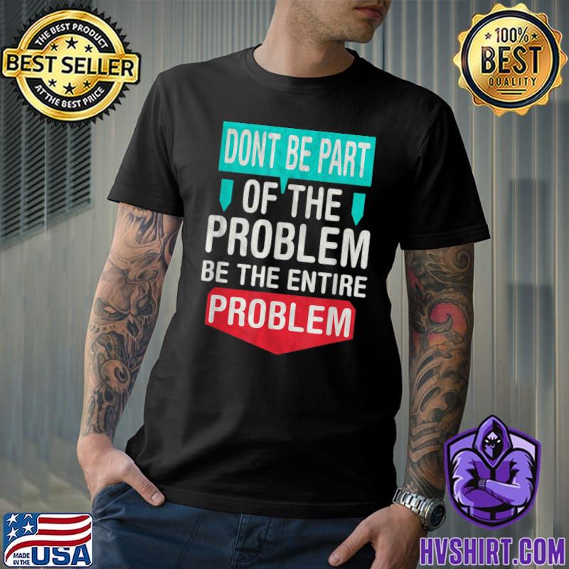 Don't Be Part Of The Problem Be The Entire Problem Quote T-Shirt