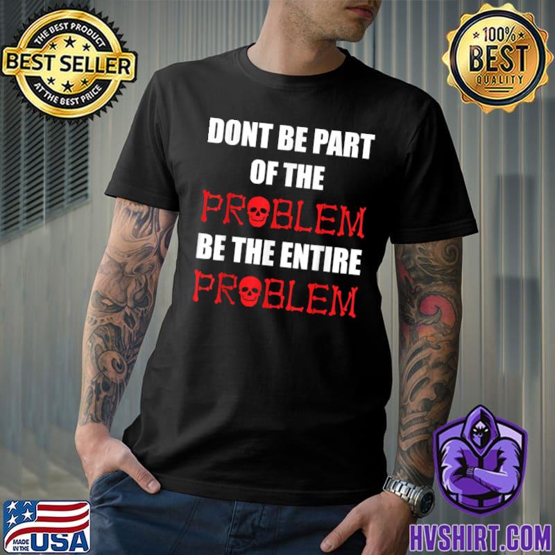 Don't Be Part Of The Problem Be The Entire Problem Sarcastic Skull T-Shirt