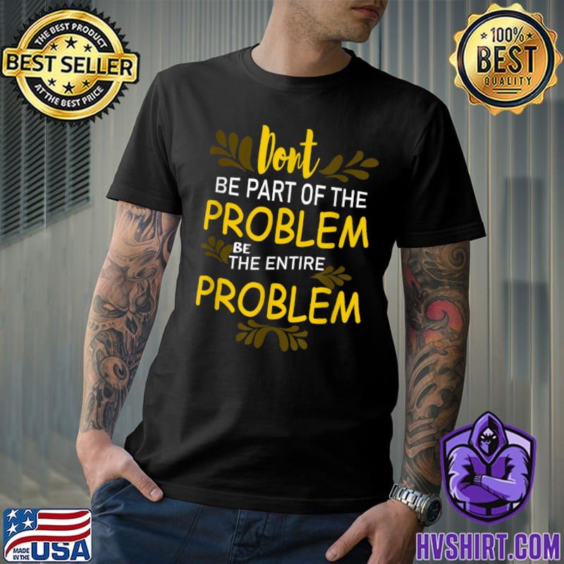 Don't Be Part Of The Problem Be The Entire Problem Text T-Shirt