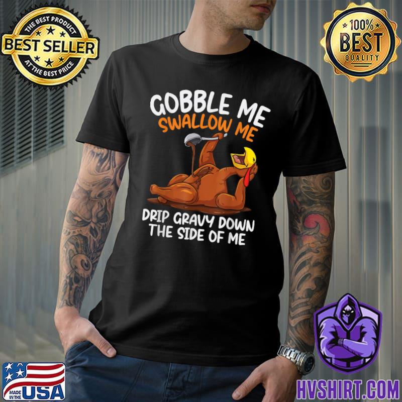 Gobble Me Swallow Me Drip Gravy Down The Side Of Me Turkey Thanksgiving T-Shirt