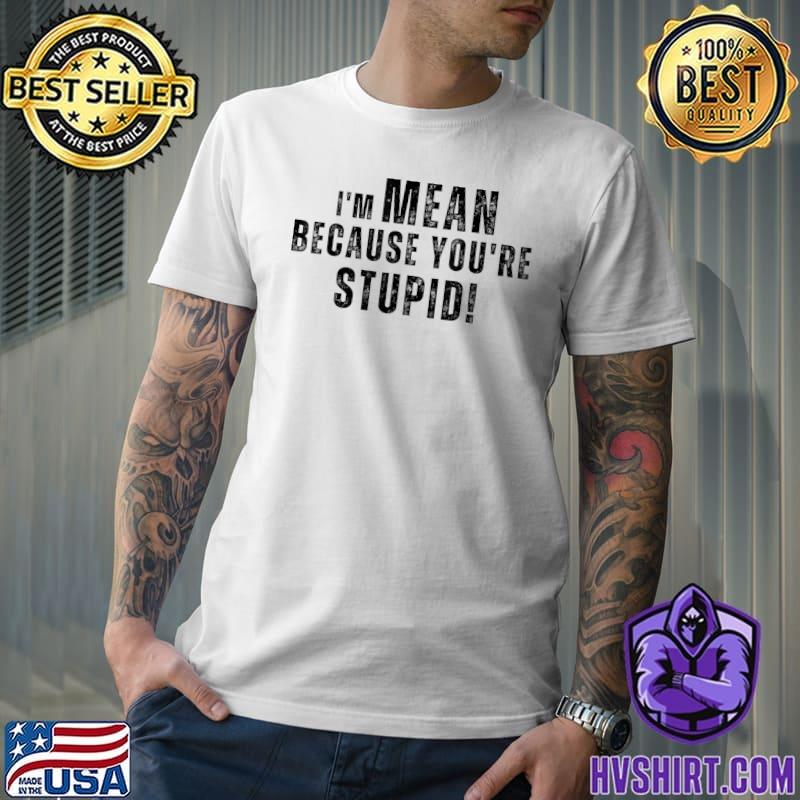 I'm Mean Because You're Stupid Quote Sayings T-Shirt