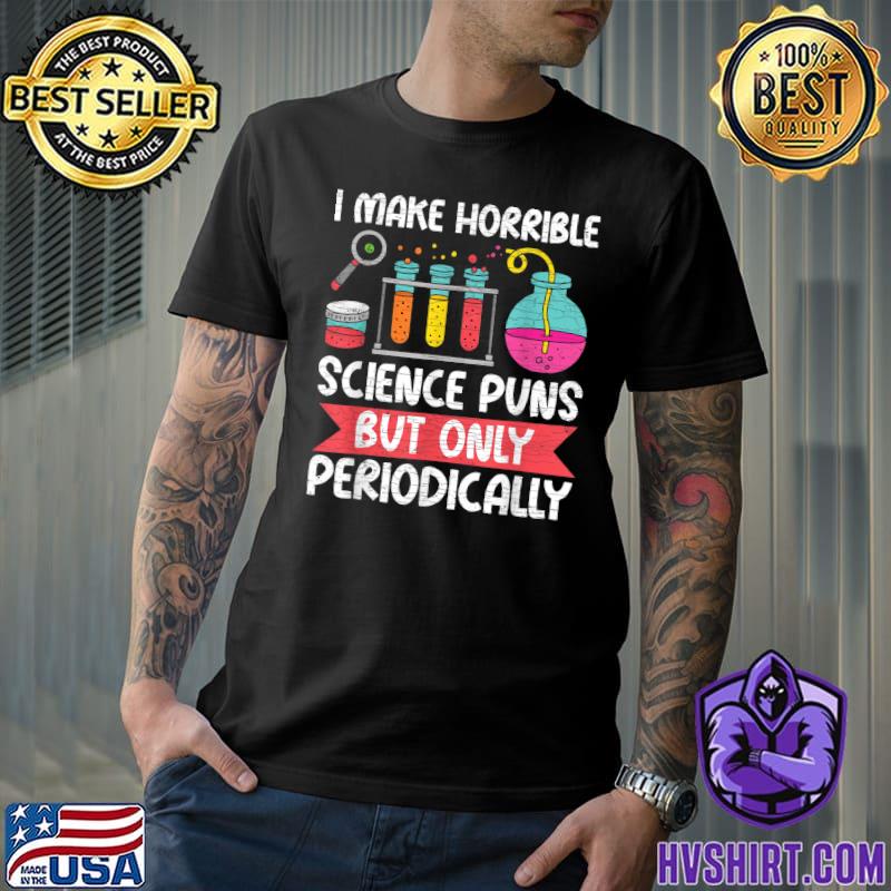 I Make Horrible Science Puns But Only Periodically Physics Science Scientist T-Shirt