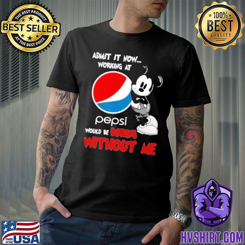 Admit it now working at Pepsi would be boring without me Mickey shirt
