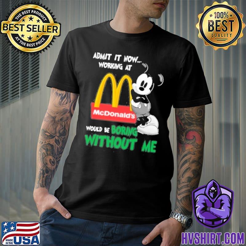 Admit it now working at would be boring without me McDonald's Mickey shirt