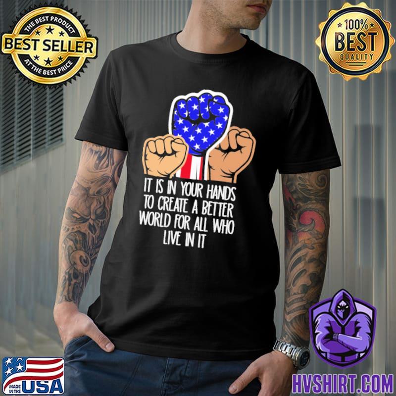 It is in your hands to create a better world for all who live in it shirt