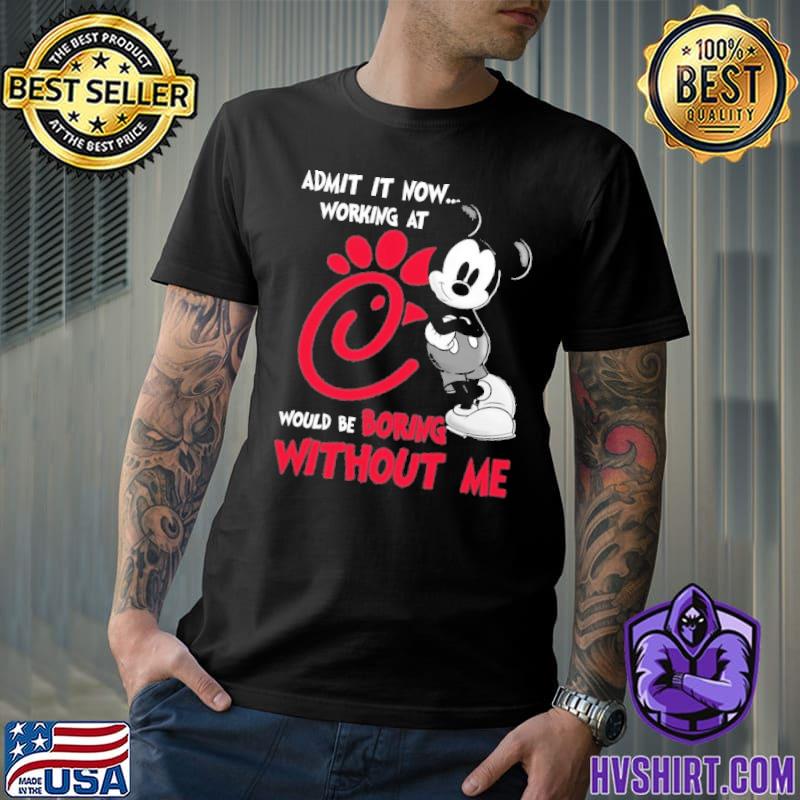 Admit it now working at CHICK-FIL-A would be boring without me Mickey shirt