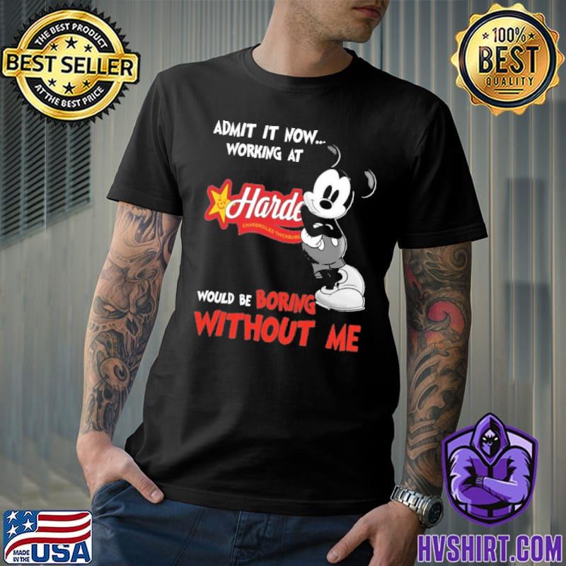 Nice admit it now workign at Hardee's would be boring without me Mickey shirt