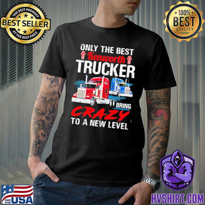 Only The Best Kenworth Trucker Bring Crazy to a New Level shirt