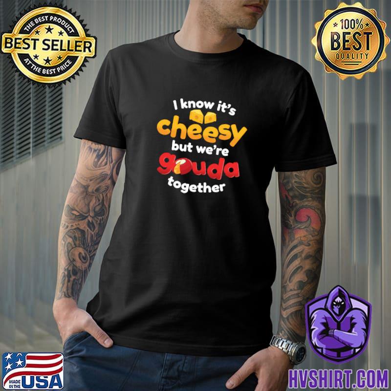 I Know It's Cheesy But We're Gouda Together One Cheesiest Gifts Give T-Shirt