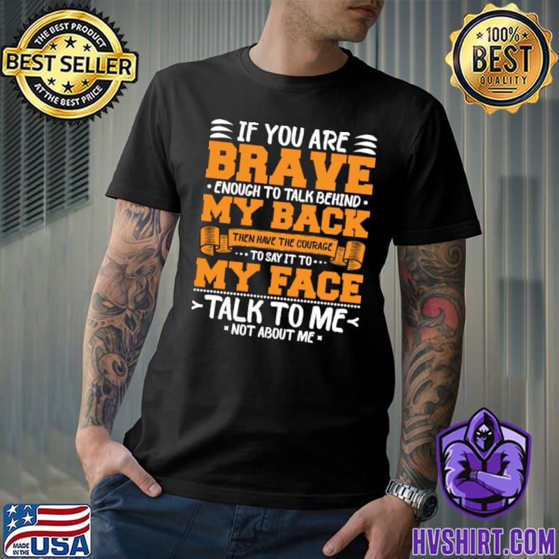 If you are brave enough to talk behind my back then have the courage quote T-Shirt