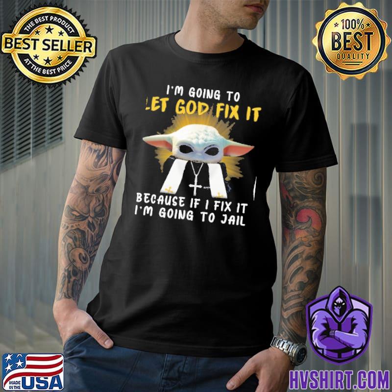 I'm Going To let god fix it because if I fix it I'm going to jail baby yoda shirt
