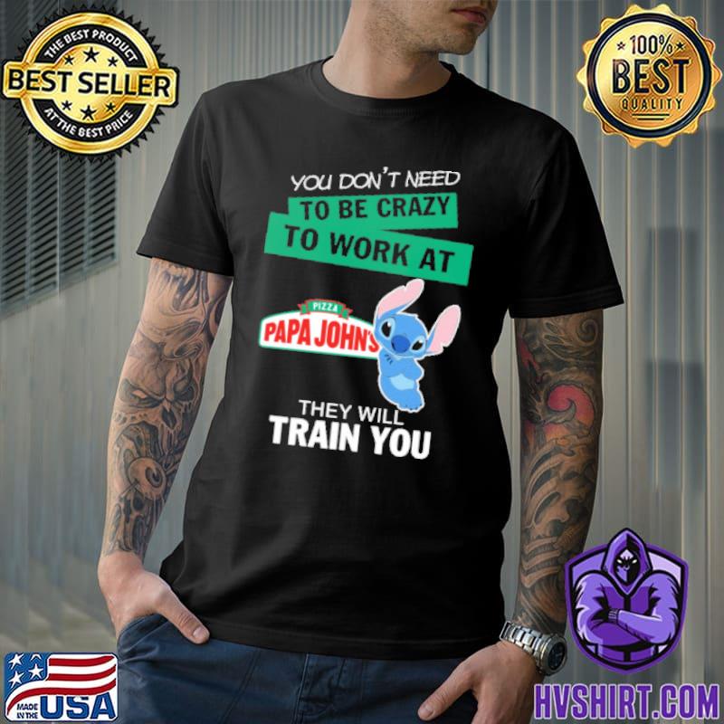 You don't need to be crazy to work at Pizza Papa John's they will train you Stitch shirt
