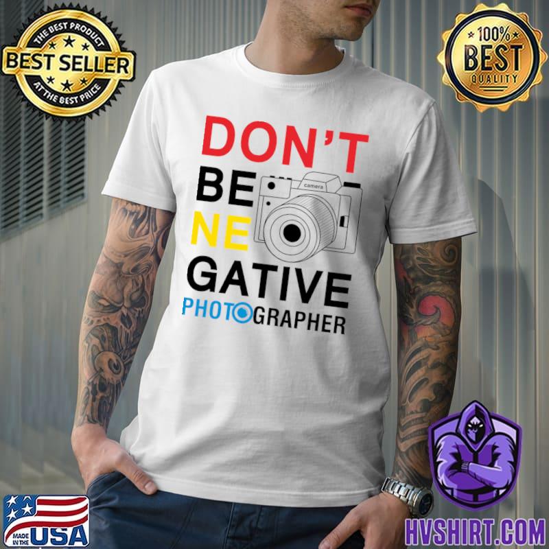 Don't be negative photographer T-Shirt