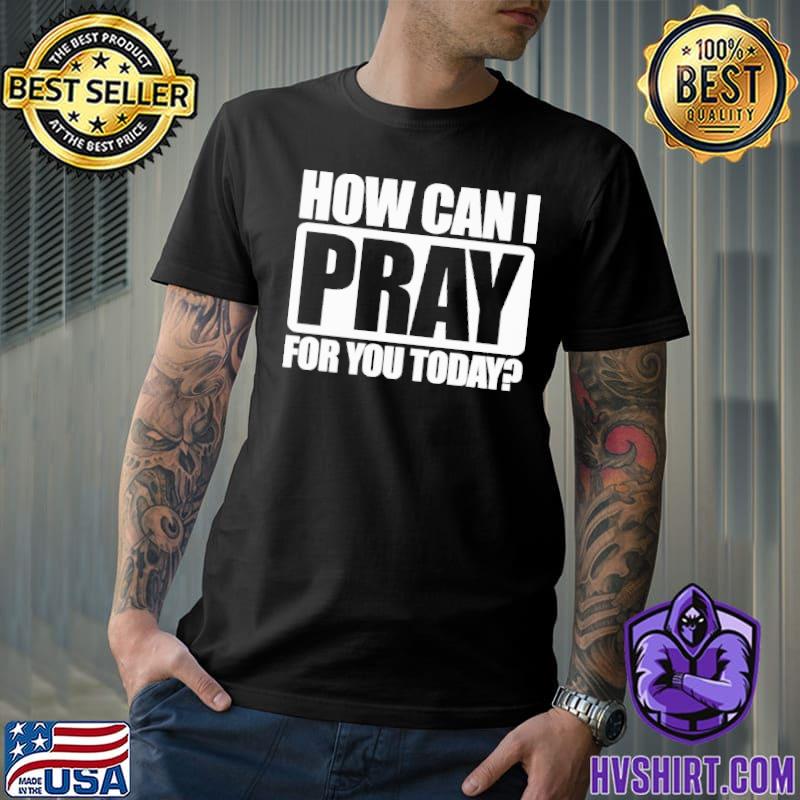 How Can I Pray For You Today shirt