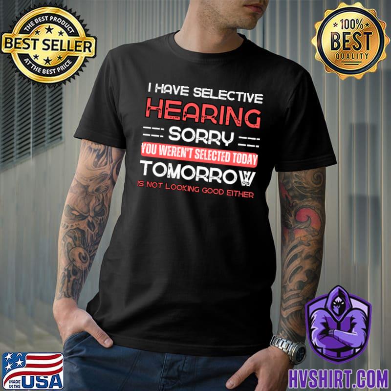 I Have Selective Hearing You Weren't Selected Today Tomorrow T-Shirt