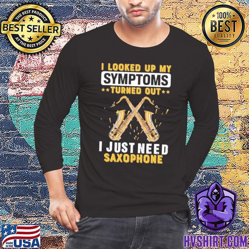 I Looked Up My Symptoms Turned Out I Just Need Saxophone shirt