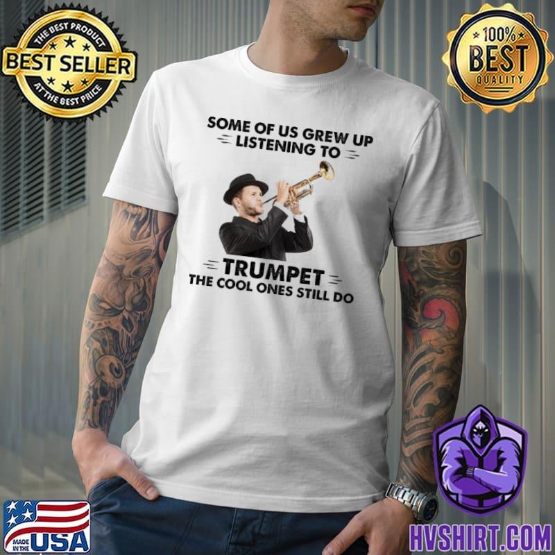 Some Of Us Grew Up Listening To Trumpet The Cool Ones Still Do Trumpet shirt