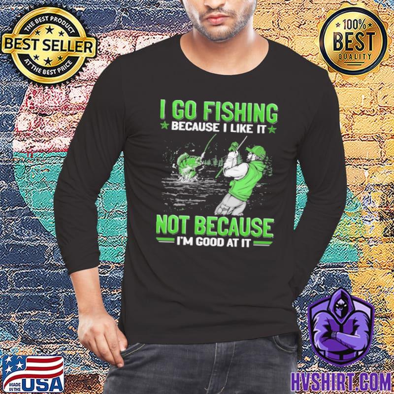 I go fishing because like it not because good at it shirt, hoodie, sweater,  long sleeve and tank top