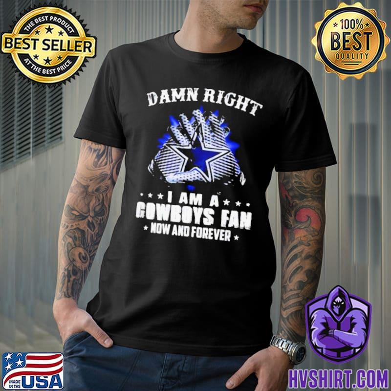 Official Dallas Cowboys Damn Right I Am A Cowboys Fan Now And Forever 2023  shirt, hoodie, sweater, long sleeve and tank top