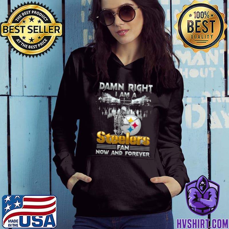 Skeleton Damn Right I Am A Pittsburgh Steelers Fan Now And Forever shirt,  hoodie, sweater, long sleeve and tank top